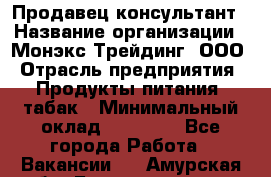 Продавец-консультант › Название организации ­ Монэкс Трейдинг, ООО › Отрасль предприятия ­ Продукты питания, табак › Минимальный оклад ­ 33 000 - Все города Работа » Вакансии   . Амурская обл.,Благовещенск г.